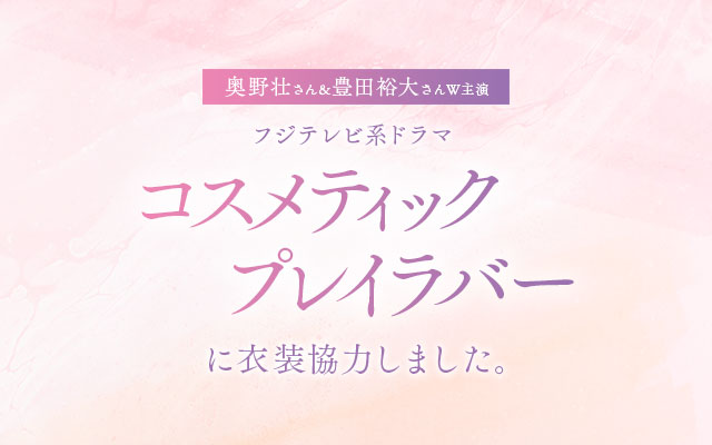 フジテレビ系ドラマ「コスメティック・プレイラバー」に衣装協力しました