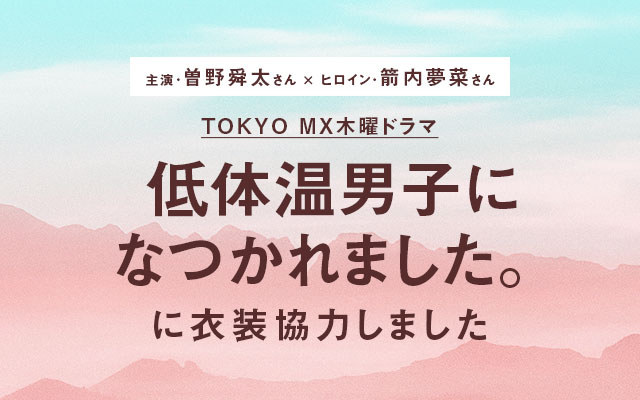 TOKYO MX木曜ドラマ「低体温男子になつかれました。」に衣装協力しました